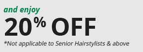 and enjoy 20% OFF. *Not applicable to Senior Hairstylists & above